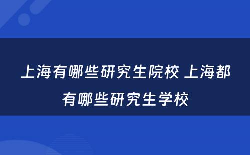 上海有哪些研究生院校 上海都有哪些研究生学校