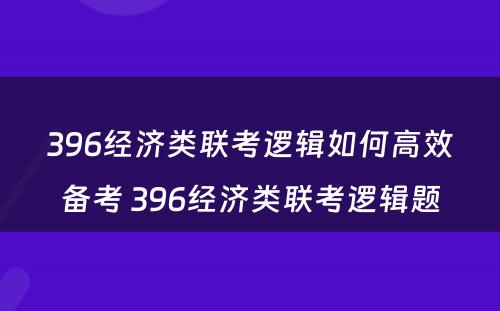 396经济类联考逻辑如何高效备考 396经济类联考逻辑题