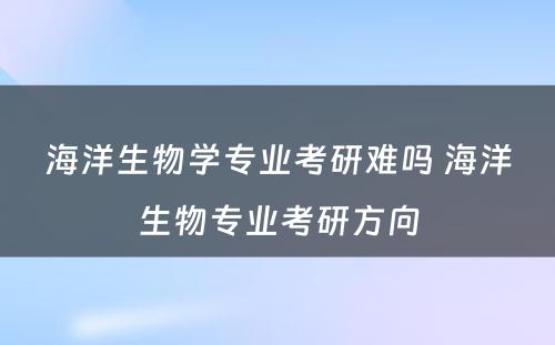 海洋生物学专业考研难吗 海洋生物专业考研方向