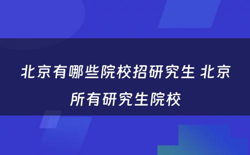 北京有哪些院校招研究生 北京所有研究生院校