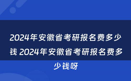 2024年安徽省考研报名费多少钱 2024年安徽省考研报名费多少钱呀