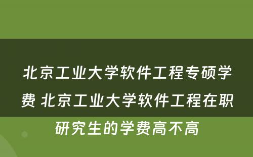 北京工业大学软件工程专硕学费 北京工业大学软件工程在职研究生的学费高不高