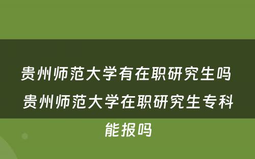 贵州师范大学有在职研究生吗 贵州师范大学在职研究生专科能报吗