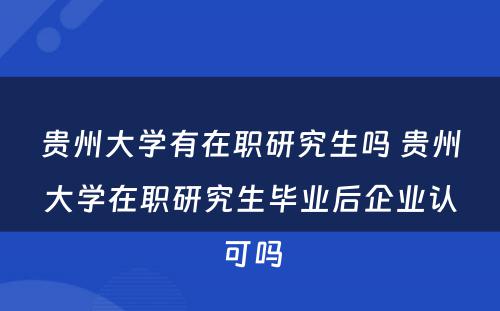 贵州大学有在职研究生吗 贵州大学在职研究生毕业后企业认可吗