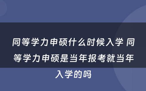 同等学力申硕什么时候入学 同等学力申硕是当年报考就当年入学的吗