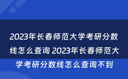2023年长春师范大学考研分数线怎么查询 2023年长春师范大学考研分数线怎么查询不到
