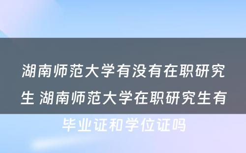 湖南师范大学有没有在职研究生 湖南师范大学在职研究生有毕业证和学位证吗