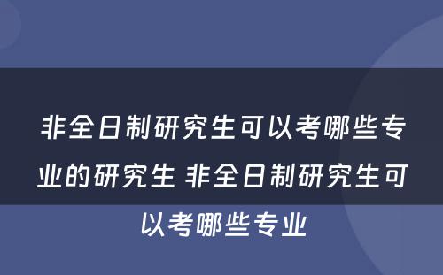 非全日制研究生可以考哪些专业的研究生 非全日制研究生可以考哪些专业