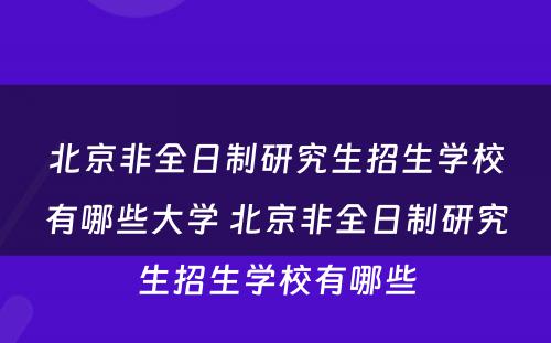 北京非全日制研究生招生学校有哪些大学 北京非全日制研究生招生学校有哪些