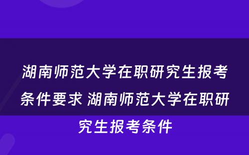 湖南师范大学在职研究生报考条件要求 湖南师范大学在职研究生报考条件