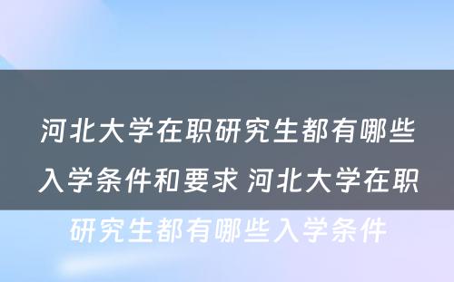 河北大学在职研究生都有哪些入学条件和要求 河北大学在职研究生都有哪些入学条件