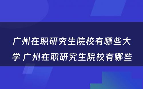 广州在职研究生院校有哪些大学 广州在职研究生院校有哪些