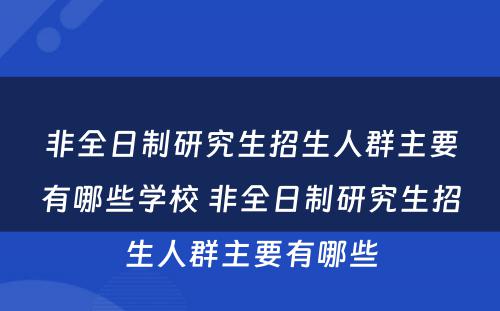 非全日制研究生招生人群主要有哪些学校 非全日制研究生招生人群主要有哪些