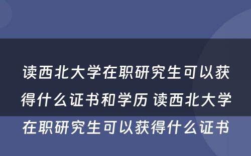 读西北大学在职研究生可以获得什么证书和学历 读西北大学在职研究生可以获得什么证书