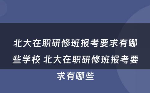 北大在职研修班报考要求有哪些学校 北大在职研修班报考要求有哪些