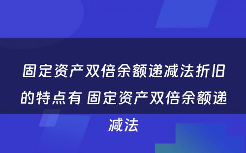 固定资产双倍余额递减法折旧的特点有 固定资产双倍余额递减法