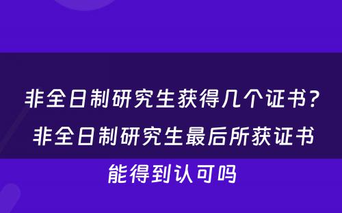 非全日制研究生获得几个证书? 非全日制研究生最后所获证书能得到认可吗