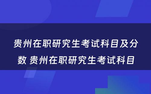 贵州在职研究生考试科目及分数 贵州在职研究生考试科目