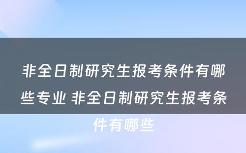 非全日制研究生报考条件有哪些专业 非全日制研究生报考条件有哪些