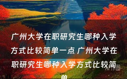 广州大学在职研究生哪种入学方式比较简单一点 广州大学在职研究生哪种入学方式比较简单