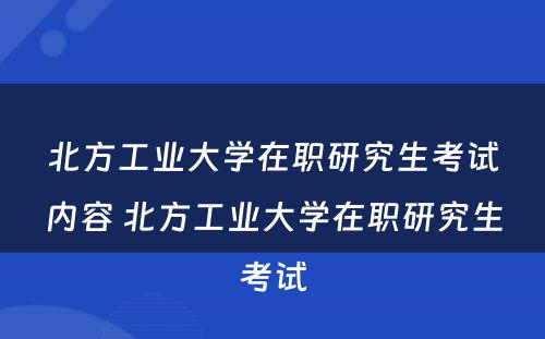 北方工业大学在职研究生考试内容 北方工业大学在职研究生考试