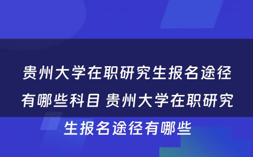 贵州大学在职研究生报名途径有哪些科目 贵州大学在职研究生报名途径有哪些