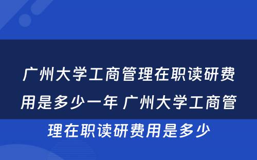 广州大学工商管理在职读研费用是多少一年 广州大学工商管理在职读研费用是多少