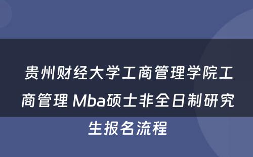  贵州财经大学工商管理学院工商管理 Mba硕士非全日制研究生报名流程