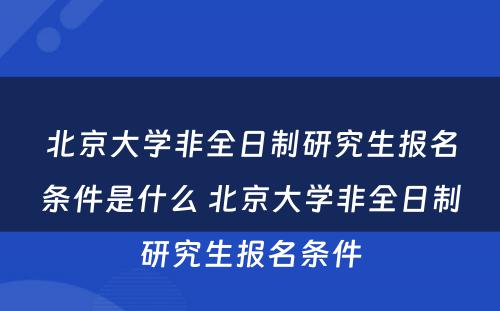 北京大学非全日制研究生报名条件是什么 北京大学非全日制研究生报名条件