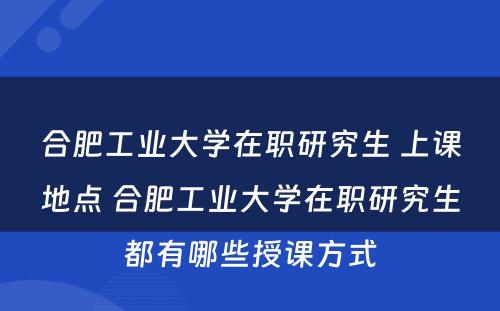 合肥工业大学在职研究生 上课地点 合肥工业大学在职研究生都有哪些授课方式