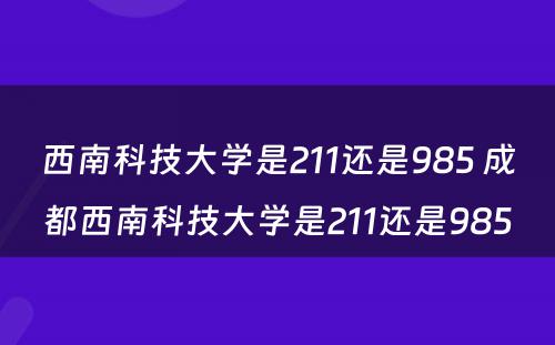 西南科技大学是211还是985 成都西南科技大学是211还是985