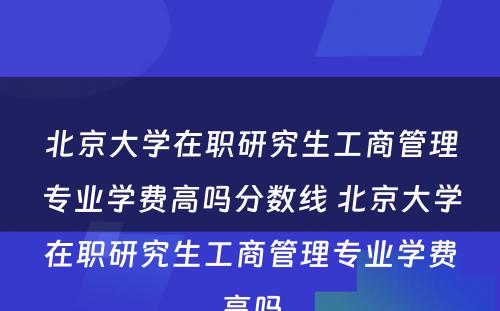 北京大学在职研究生工商管理专业学费高吗分数线 北京大学在职研究生工商管理专业学费高吗