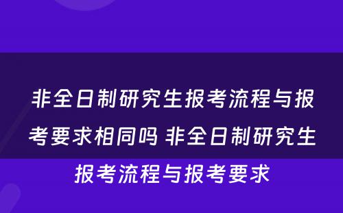 非全日制研究生报考流程与报考要求相同吗 非全日制研究生报考流程与报考要求