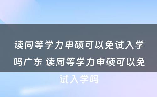 读同等学力申硕可以免试入学吗广东 读同等学力申硕可以免试入学吗