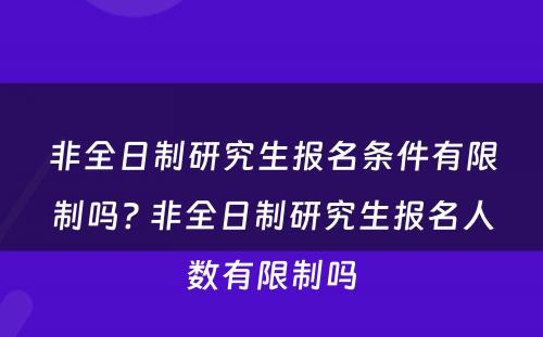 非全日制研究生报名条件有限制吗? 非全日制研究生报名人数有限制吗