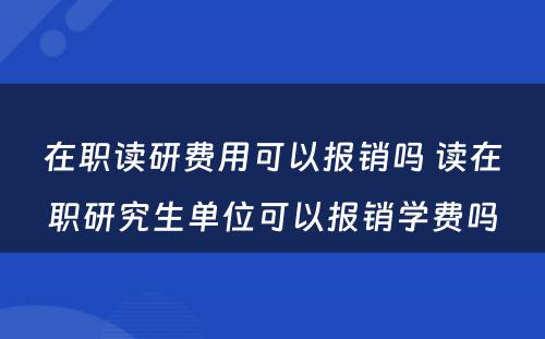 在职读研费用可以报销吗 读在职研究生单位可以报销学费吗