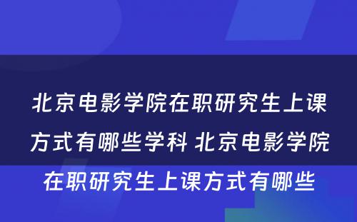 北京电影学院在职研究生上课方式有哪些学科 北京电影学院在职研究生上课方式有哪些