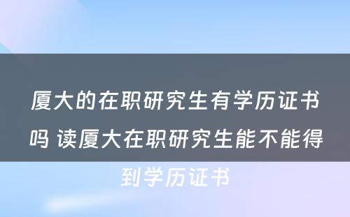 厦大的在职研究生有学历证书吗 读厦大在职研究生能不能得到学历证书