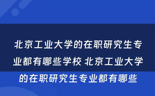 北京工业大学的在职研究生专业都有哪些学校 北京工业大学的在职研究生专业都有哪些