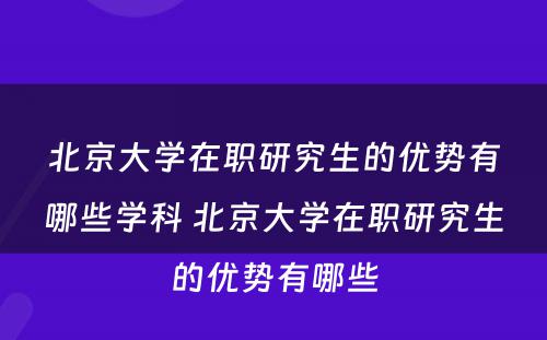 北京大学在职研究生的优势有哪些学科 北京大学在职研究生的优势有哪些