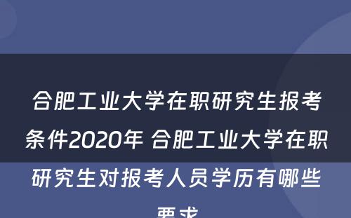 合肥工业大学在职研究生报考条件2020年 合肥工业大学在职研究生对报考人员学历有哪些要求