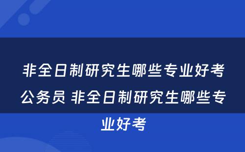 非全日制研究生哪些专业好考公务员 非全日制研究生哪些专业好考