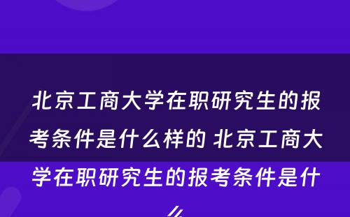 北京工商大学在职研究生的报考条件是什么样的 北京工商大学在职研究生的报考条件是什么