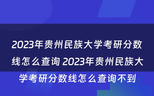 2023年贵州民族大学考研分数线怎么查询 2023年贵州民族大学考研分数线怎么查询不到