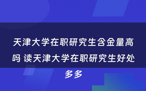 天津大学在职研究生含金量高吗 读天津大学在职研究生好处多多