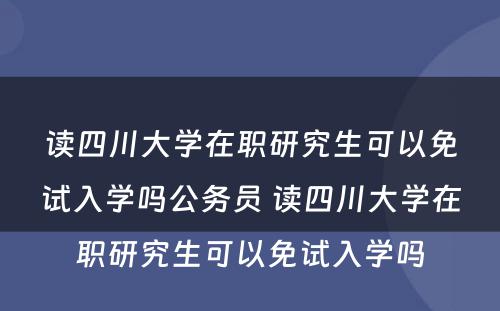 读四川大学在职研究生可以免试入学吗公务员 读四川大学在职研究生可以免试入学吗