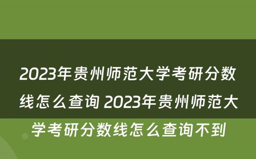 2023年贵州师范大学考研分数线怎么查询 2023年贵州师范大学考研分数线怎么查询不到