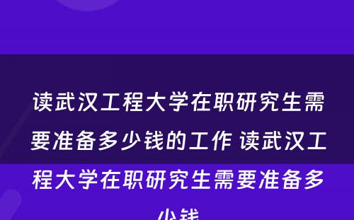 读武汉工程大学在职研究生需要准备多少钱的工作 读武汉工程大学在职研究生需要准备多少钱