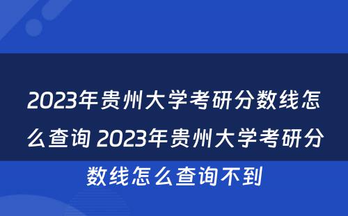 2023年贵州大学考研分数线怎么查询 2023年贵州大学考研分数线怎么查询不到