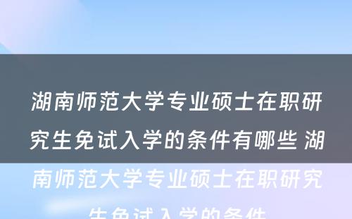 湖南师范大学专业硕士在职研究生免试入学的条件有哪些 湖南师范大学专业硕士在职研究生免试入学的条件